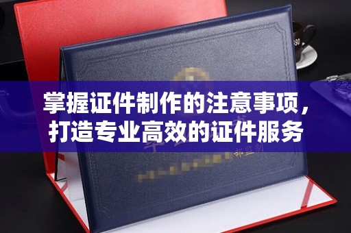 文圣掌握证件制作的注意事项，打造专业高效的证件服务